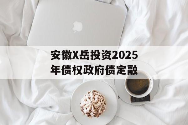 安徽X岳投资2025年债权政府债定融-第1张图片-定融评测网