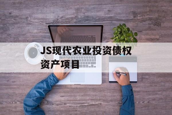 JS现代农业投资债权资产项目-第1张图片-定融评测网