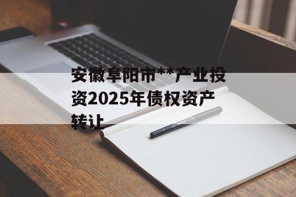 安徽阜阳市**产业投资2025年债权资产转让-第1张图片-定融评测网