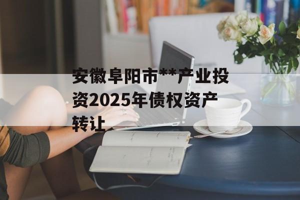 安徽阜阳市**产业投资2025年债权资产转让-第1张图片-定融评测网