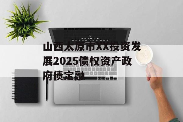 山西太原市XX投资发展2025债权资产政府债定融-第1张图片-定融评测网