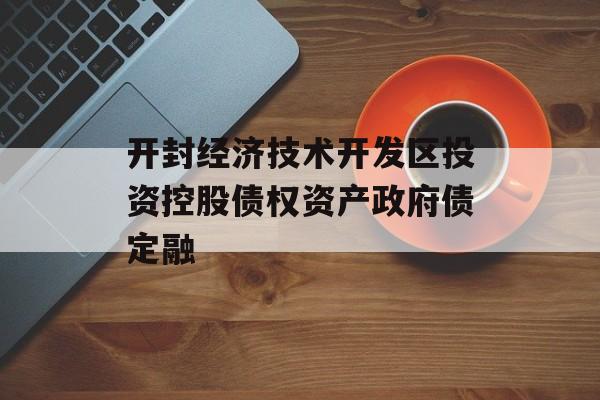 开封经济技术开发区投资控股债权资产政府债定融-第1张图片-定融评测网