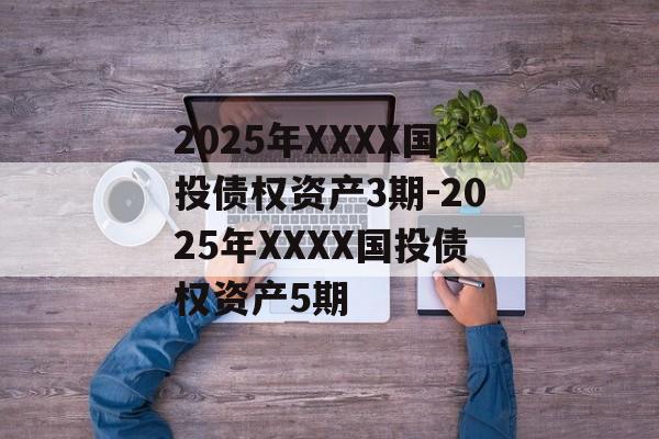 2025年XXXX国投债权资产3期-2025年XXXX国投债权资产5期-第1张图片-定融评测网