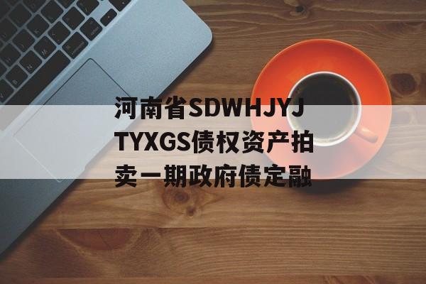 河南省SDWHJYJTYXGS债权资产拍卖一期政府债定融-第1张图片-定融评测网
