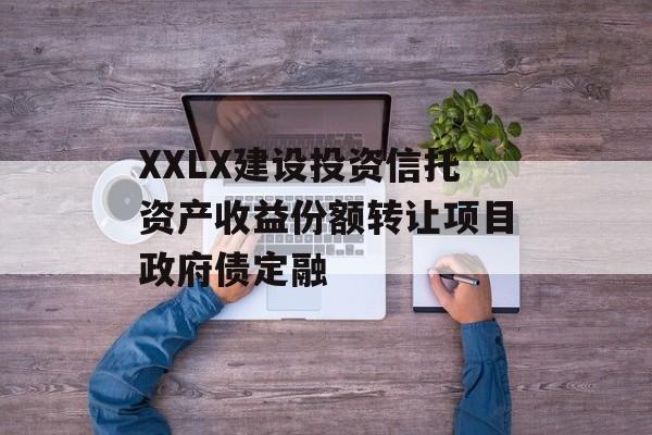 XXLX建设投资信托资产收益份额转让项目政府债定融-第1张图片-定融评测网
