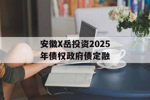 安徽X岳投资2025年债权政府债定融-第1张图片-定融评测网