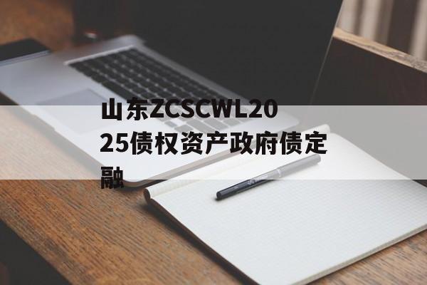 山东ZCSCWL2025债权资产政府债定融-第1张图片-定融评测网
