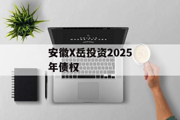 安徽X岳投资2025年债权-第1张图片-定融评测网