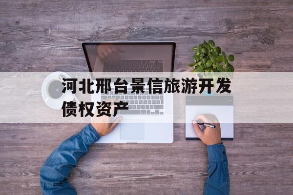 河北邢台景信旅游开发债权资产-第1张图片-定融评测网