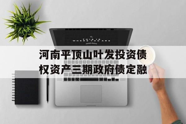 河南平顶山叶发投资债权资产三期政府债定融-第1张图片-定融评测网