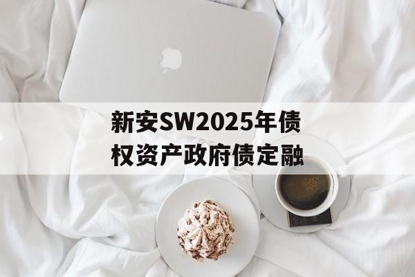 新安SW2025年债权资产政府债定融-第1张图片-定融评测网