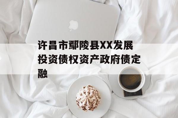 许昌市鄢陵县XX发展投资债权资产政府债定融-第1张图片-定融评测网