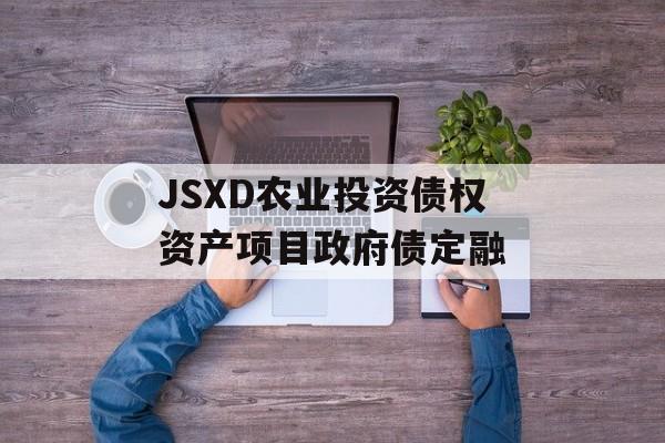 JSXD农业投资债权资产项目政府债定融-第1张图片-定融评测网