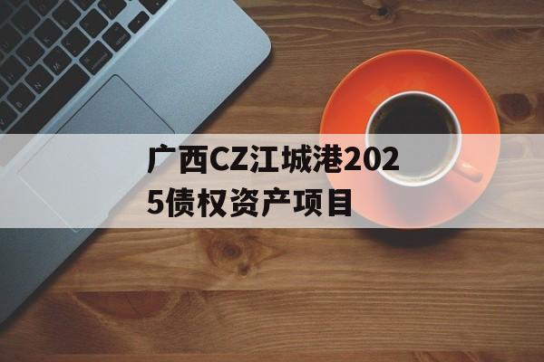 广西CZ江城港2025债权资产项目-第1张图片-定融评测网