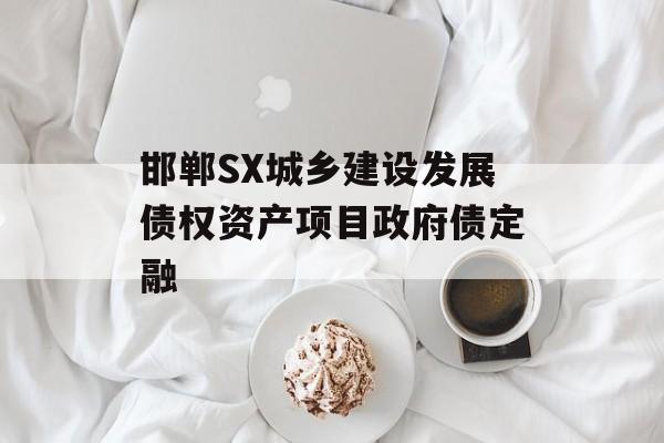 邯郸SX城乡建设发展债权资产项目政府债定融-第1张图片-定融评测网