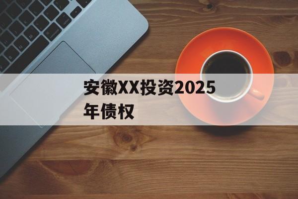 安徽XX投资2025年债权-第1张图片-定融评测网