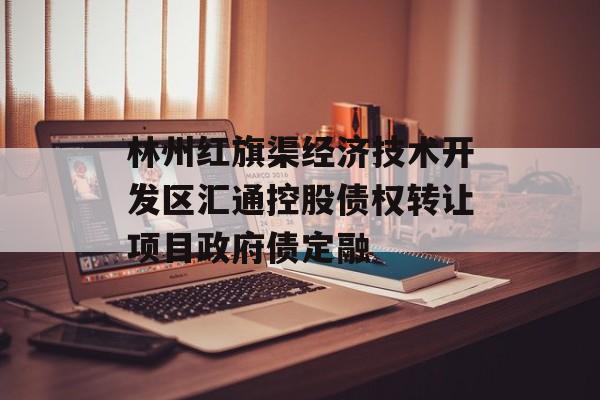 林州红旗渠经济技术开发区汇通控股债权转让项目政府债定融-第1张图片-定融评测网