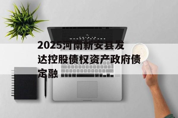 2025河南新安县发达控股债权资产政府债定融-第1张图片-定融评测网