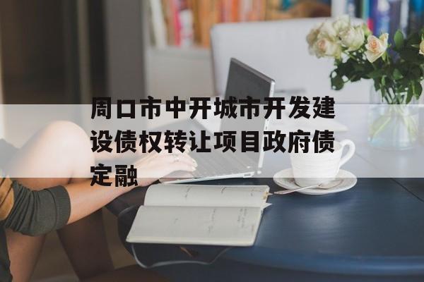 周口市中开城市开发建设债权转让项目政府债定融-第1张图片-定融评测网