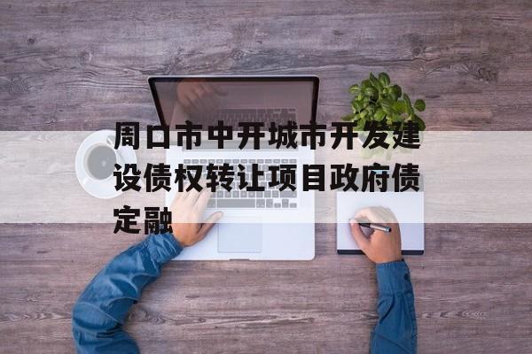 周口市中开城市开发建设债权转让项目政府债定融-第1张图片-定融评测网