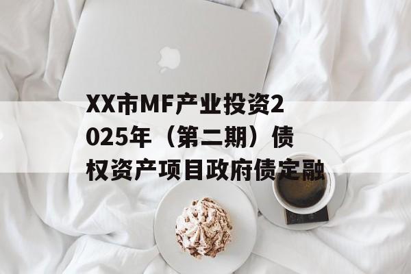 XX市MF产业投资2025年（第二期）债权资产项目政府债定融-第1张图片-定融评测网