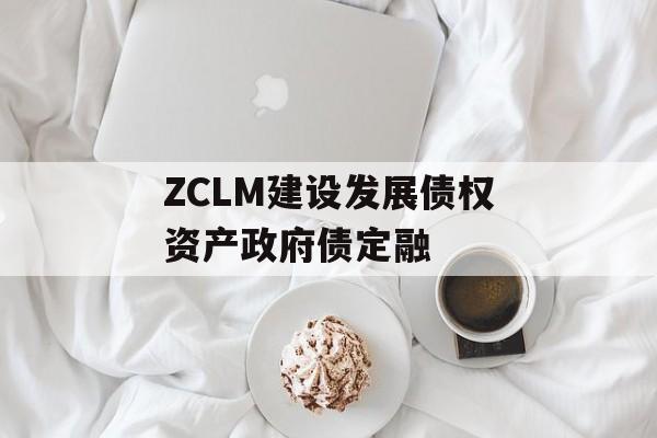 ZCLM建设发展债权资产政府债定融-第1张图片-定融评测网