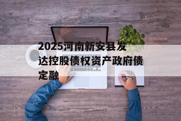 2025河南新安县发达控股债权资产政府债定融-第1张图片-定融评测网