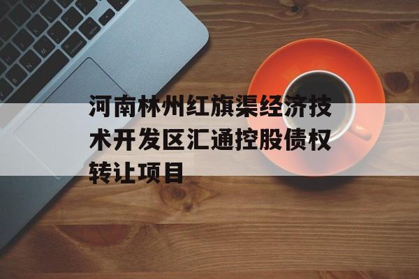 河南林州红旗渠经济技术开发区汇通控股债权转让项目-第1张图片-定融评测网
