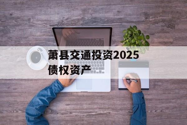 萧县交通投资2025债权资产-第1张图片-定融评测网