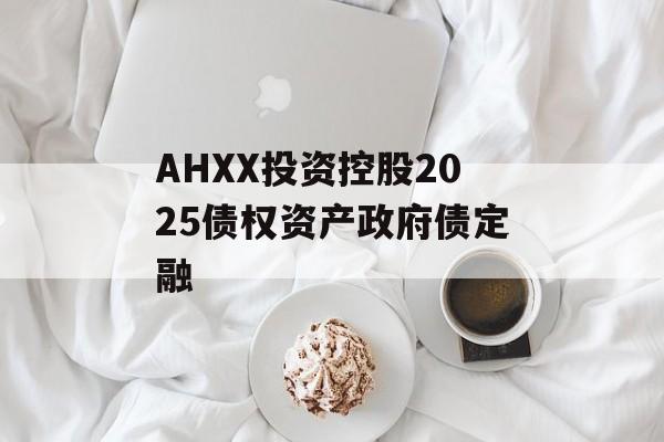AHXX投资控股2025债权资产政府债定融-第1张图片-定融评测网