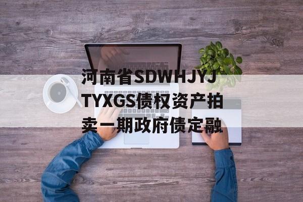 河南省SDWHJYJTYXGS债权资产拍卖一期政府债定融-第1张图片-定融评测网