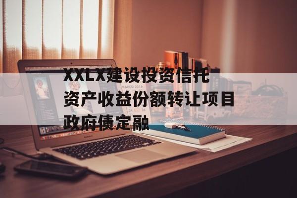 XXLX建设投资信托资产收益份额转让项目政府债定融-第1张图片-定融评测网