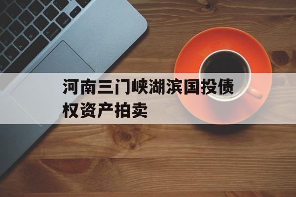 河南三门峡湖滨国投债权资产拍卖-第1张图片-定融评测网