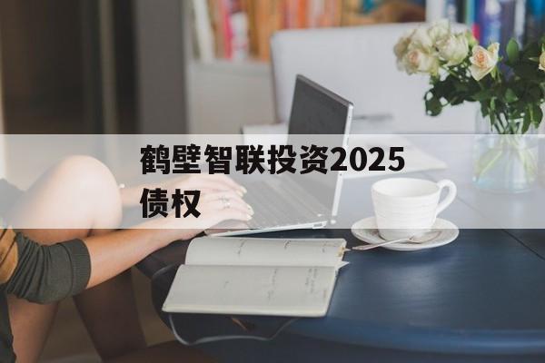 鹤壁智联投资2025债权-第1张图片-定融评测网