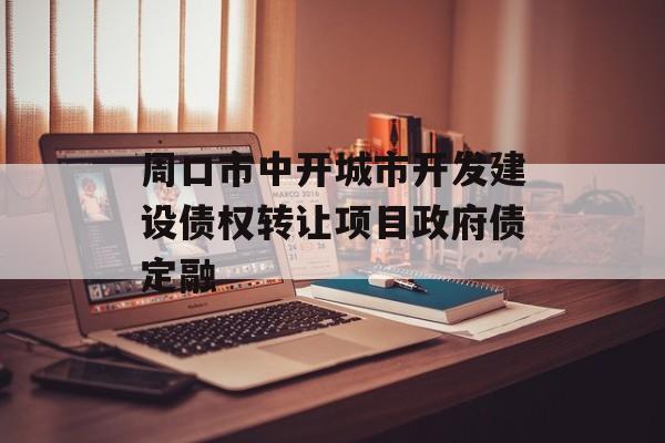 周口市中开城市开发建设债权转让项目政府债定融-第1张图片-定融评测网