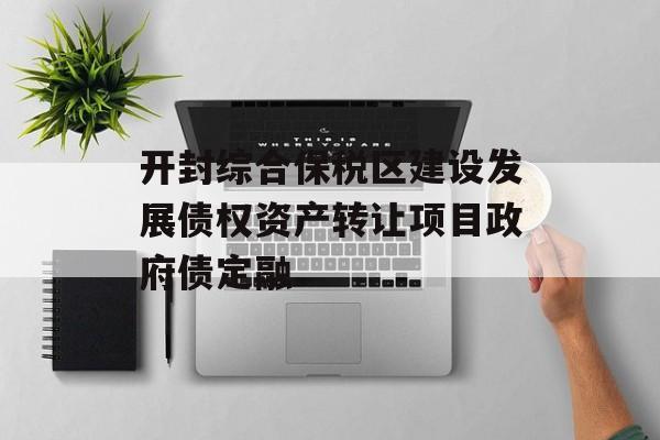 开封综合保税区建设发展债权资产转让项目政府债定融-第1张图片-定融评测网