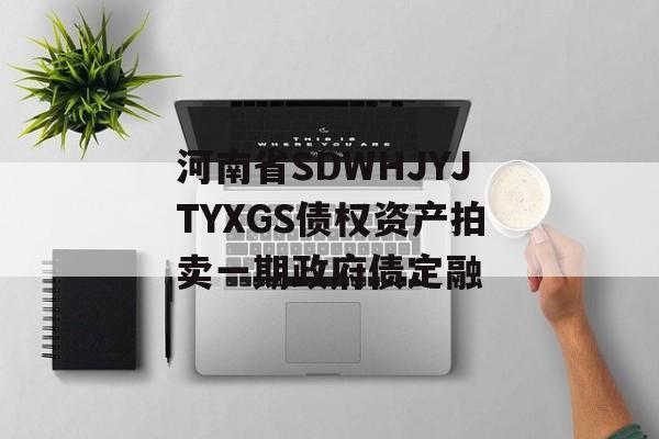 河南省SDWHJYJTYXGS债权资产拍卖一期政府债定融-第1张图片-定融评测网