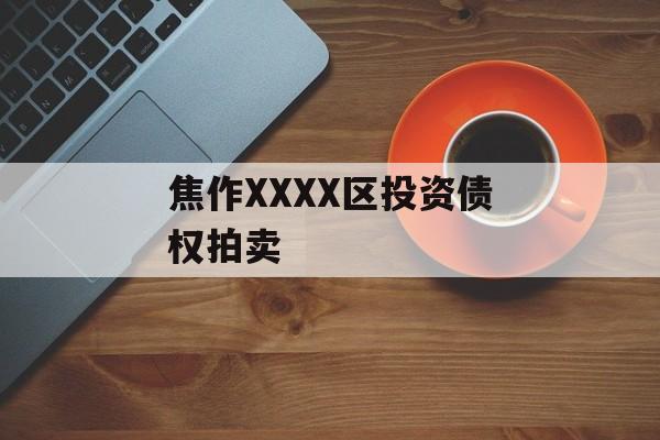 焦作XXXX区投资债权拍卖-第1张图片-定融评测网