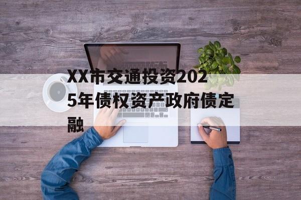 XX市交通投资2025年债权资产政府债定融-第1张图片-定融评测网
