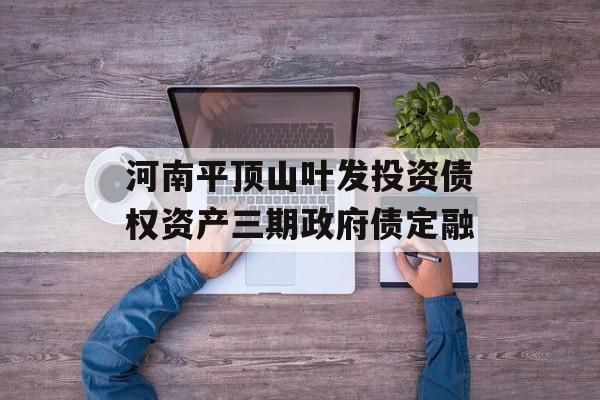 河南平顶山叶发投资债权资产三期政府债定融-第1张图片-定融评测网