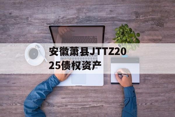 安徽萧县JTTZ2025债权资产-第1张图片-定融评测网