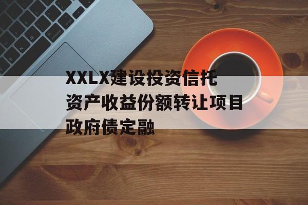 XXLX建设投资信托资产收益份额转让项目政府债定融-第1张图片-定融评测网