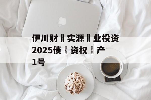 伊川财‮实源‬业投资2025债‮资权‬产1号-第1张图片-定融评测网