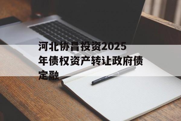 河北协昌投资2025年债权资产转让政府债定融-第1张图片-定融评测网