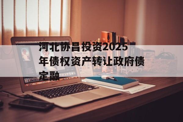 河北协昌投资2025年债权资产转让政府债定融-第1张图片-定融评测网