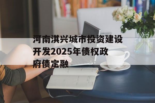 河南淇兴城市投资建设开发2025年债权政府债定融-第1张图片-定融评测网