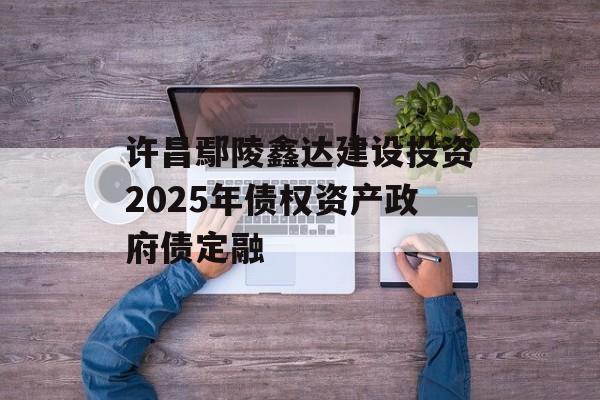 许昌鄢陵鑫达建设投资2025年债权资产政府债定融-第1张图片-定融评测网