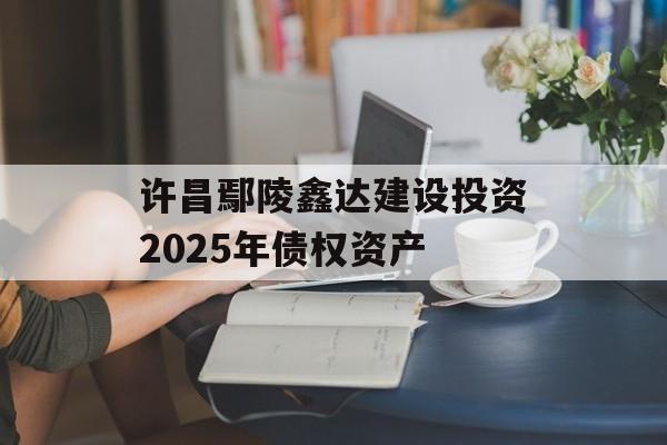 许昌鄢陵鑫达建设投资2025年债权资产-第1张图片-定融评测网