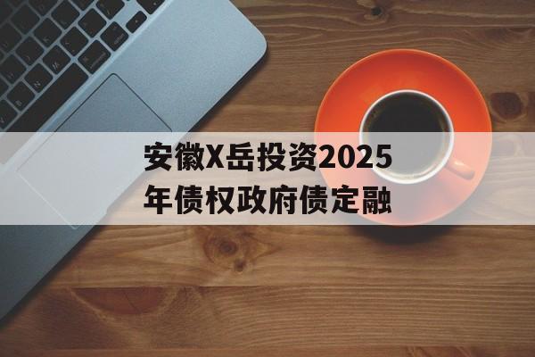 安徽X岳投资2025年债权政府债定融-第1张图片-定融评测网