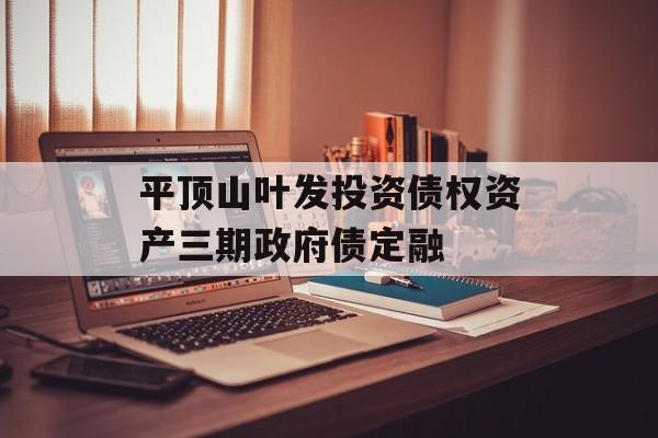 平顶山叶发投资债权资产三期政府债定融-第1张图片-定融评测网